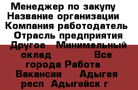 Менеджер по закупу › Название организации ­ Компания-работодатель › Отрасль предприятия ­ Другое › Минимальный оклад ­ 30 000 - Все города Работа » Вакансии   . Адыгея респ.,Адыгейск г.